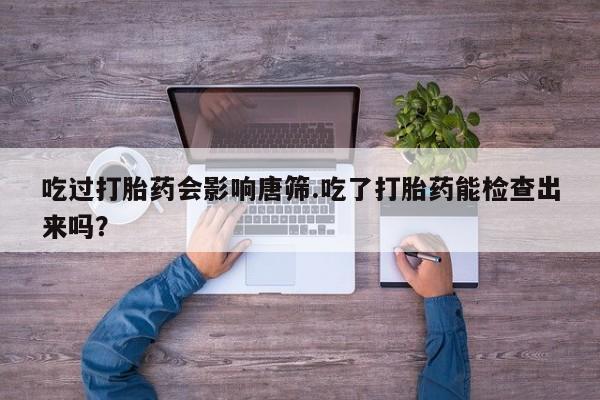打胎药专卖打胎药专门卖店微信吃过打胎药会影响唐筛.吃了打胎药能检查出来吗？