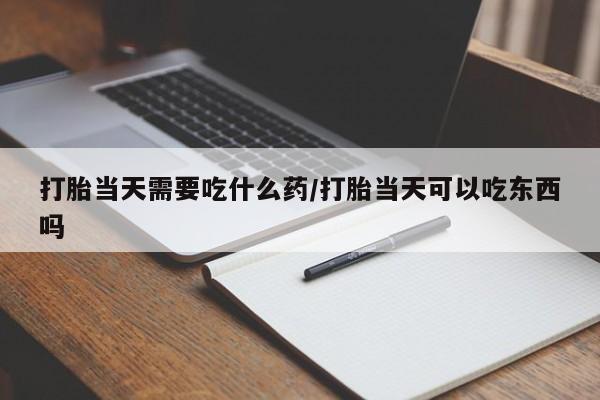 打胎药专卖打胎药专门卖店微信打胎当天需要吃什么药/打胎当天可以吃东西吗
