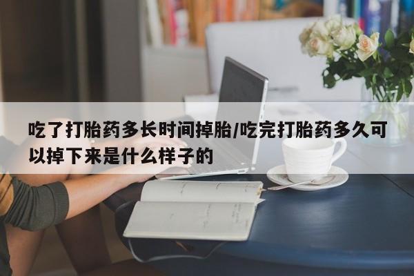 打胎药专卖打胎药专门卖店微信吃了打胎药多长时间掉胎/吃完打胎药多久可以掉下来是什么样子的