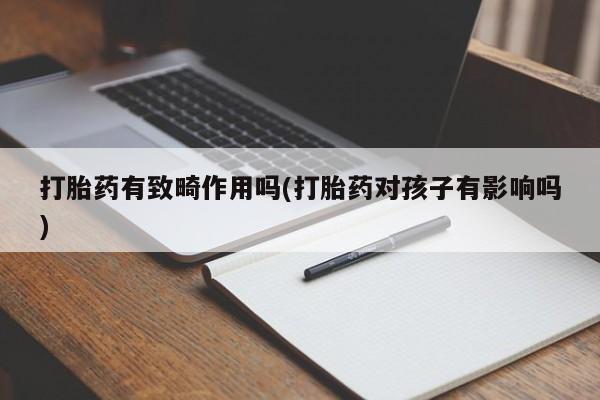 打胎药专卖打胎药专门卖店微信打胎药有致畸作用吗(打胎药对孩子有影响吗)