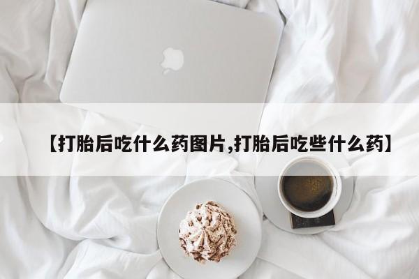 打胎药专卖打胎药专门卖店微信【打胎后吃什么药图片,打胎后吃些什么药】