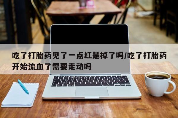 打胎药专卖打胎药专门卖店微信吃了打胎药见了一点红是掉了吗/吃了打胎药开始流血了需要走动吗