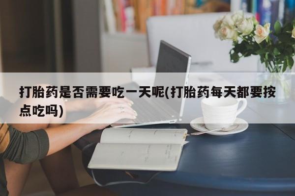打胎药专卖打胎药专门卖店微信打胎药是否需要吃一天呢(打胎药每天都要按点吃吗)
