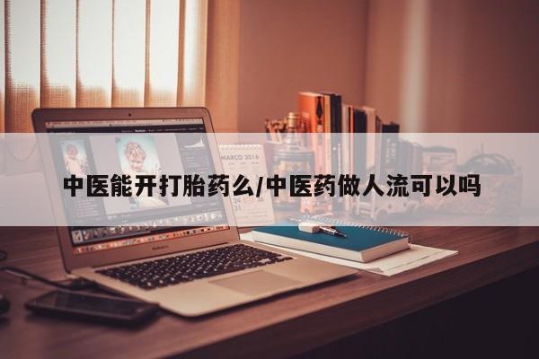 打胎药专卖打胎药专门卖店微信中医能开打胎药么/中医药做人流可以吗