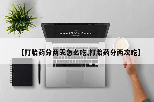 打胎药专卖打胎药专门卖店微信【打胎药分两天怎么吃,打胎药分两次吃】