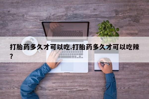打胎药专卖打胎药专门卖店微信打胎药多久才可以吃.打胎药多久才可以吃辣？