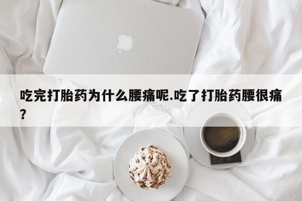 打胎药专卖打胎药专门卖店微信吃完打胎药为什么腰痛呢.吃了打胎药腰很痛？