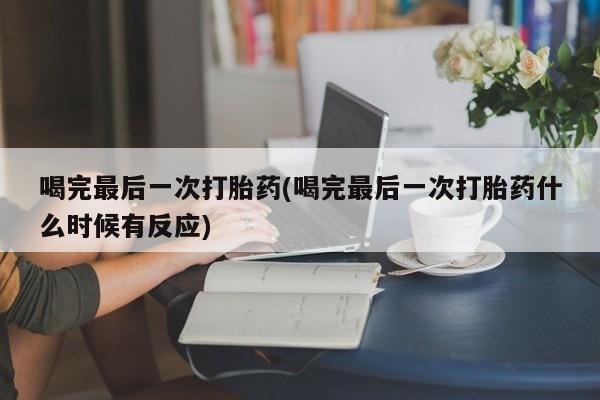 打胎药专卖打胎药专门卖店微信喝完最后一次打胎药(喝完最后一次打胎药什么时候有反应)