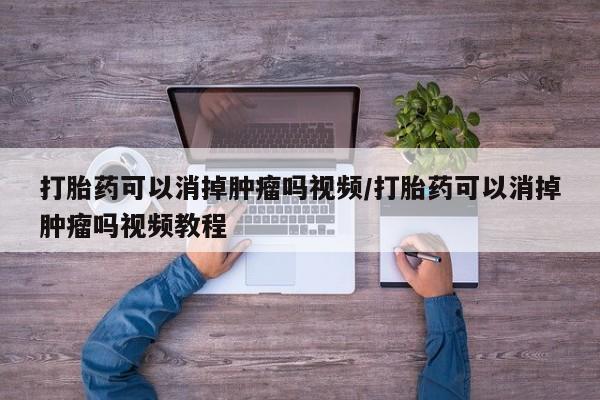 打胎药专卖打胎药专门卖店微信打胎药可以消掉肿瘤吗视频/打胎药可以消掉肿瘤吗视频教程