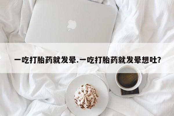 打胎药专卖打胎药专门卖店微信一吃打胎药就发晕.一吃打胎药就发晕想吐？