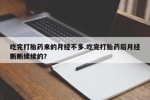 打胎药专卖打胎药专门卖店微信吃完打胎药来的月经不多.吃完打胎药后月经断断续续的？