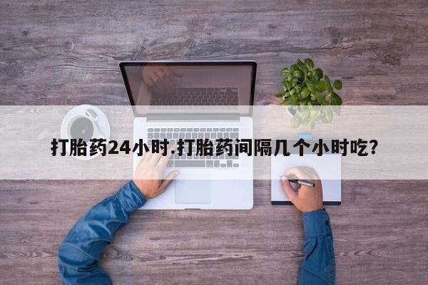 打胎药专卖打胎药专门卖店微信打胎药24小时.打胎药间隔几个小时吃？