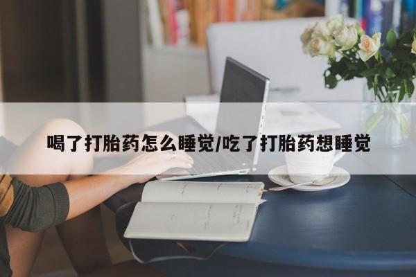 打胎药专卖打胎药专门卖店微信喝了打胎药怎么睡觉/吃了打胎药想睡觉