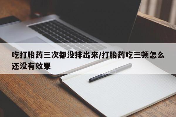 打胎药专卖打胎药专门卖店微信吃打胎药三次都没排出来/打胎药吃三顿怎么还没有效果