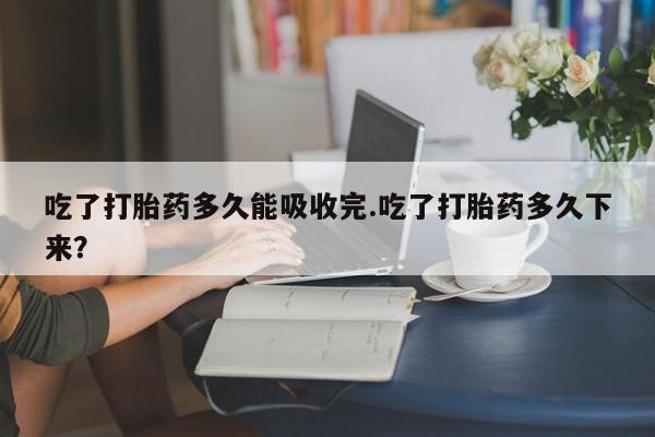打胎药专卖打胎药专门卖店微信吃了打胎药多久能吸收完.吃了打胎药多久下来？