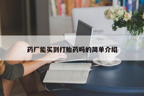 打胎药专卖打胎药专门卖店微信药厂能买到打胎药吗的简单介绍