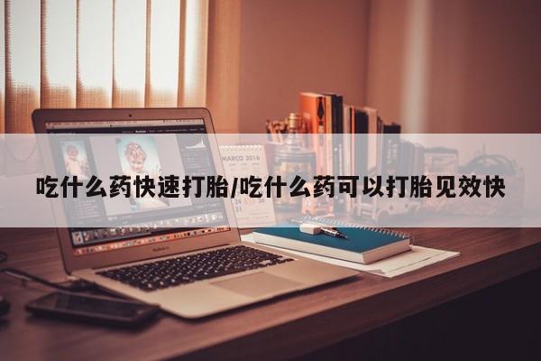 打胎药专卖打胎药专门卖店微信吃什么药快速打胎/吃什么药可以打胎见效快