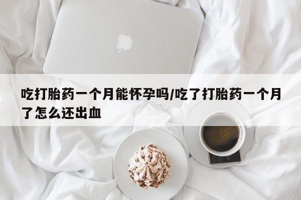 打胎药专卖打胎药专门卖店微信吃打胎药一个月能怀孕吗/吃了打胎药一个月了怎么还出血